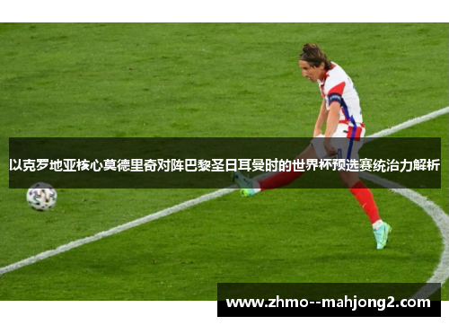 以克罗地亚核心莫德里奇对阵巴黎圣日耳曼时的世界杯预选赛统治力解析 以克罗地亚核心莫德里奇对阵巴黎圣日耳曼时的世界杯预选赛统治力解析