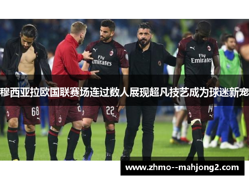 穆西亚拉欧国联赛场连过数人展现超凡技艺成为球迷新宠