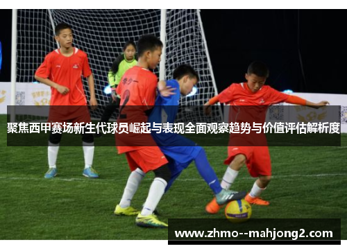 聚焦西甲赛场新生代球员崛起与表现全面观察趋势与价值评估解析度 聚焦西甲赛场新生代球员崛起与表现全面观察趋势与价值评估解析度