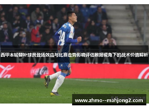 西甲本轮替补球员登场效应与比赛走势影响评估数据视角下的战术价值解析 西甲本轮替补球员登场效应与比赛走势影响评估数据视角下的战术价值解析